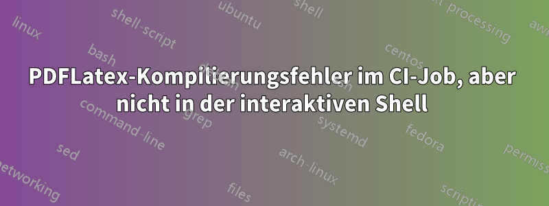 PDFLatex-Kompilierungsfehler im CI-Job, aber nicht in der interaktiven Shell