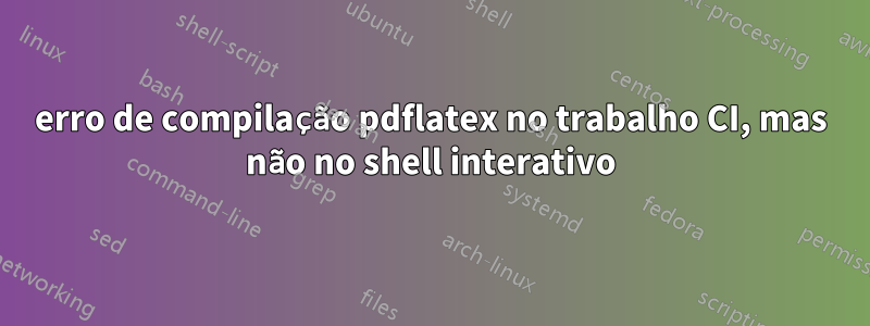 erro de compilação pdflatex no trabalho CI, mas não no shell interativo