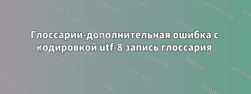 Глоссарии-дополнительная ошибка с кодировкой utf-8 запись глоссария