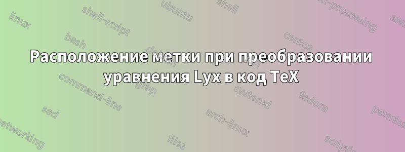 Расположение метки при преобразовании уравнения Lyx в код TeX