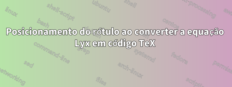 Posicionamento do rótulo ao converter a equação Lyx em código TeX