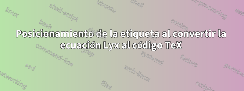 Posicionamiento de la etiqueta al convertir la ecuación Lyx al código TeX