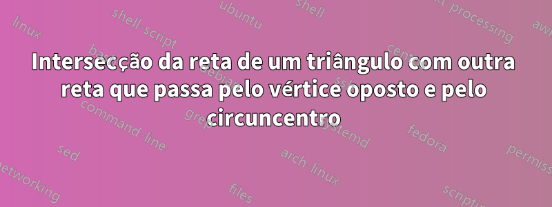 Intersecção da reta de um triângulo com outra reta que passa pelo vértice oposto e pelo circuncentro