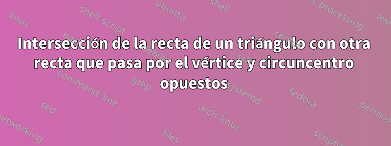 Intersección de la recta de un triángulo con otra recta que pasa por el vértice y circuncentro opuestos