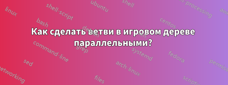 Как сделать ветви в игровом дереве параллельными?