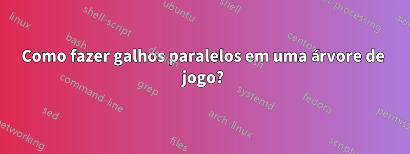 Como fazer galhos paralelos em uma árvore de jogo?