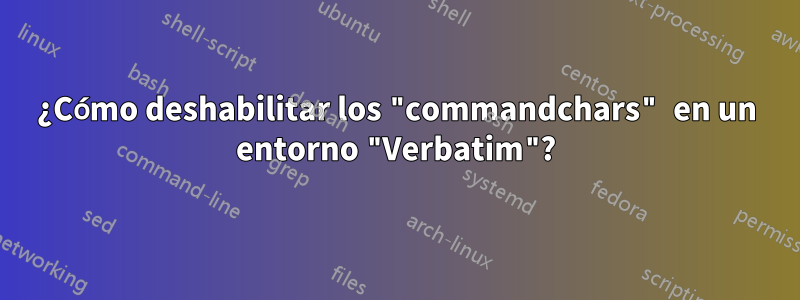 ¿Cómo deshabilitar los "commandchars" en un entorno "Verbatim"?