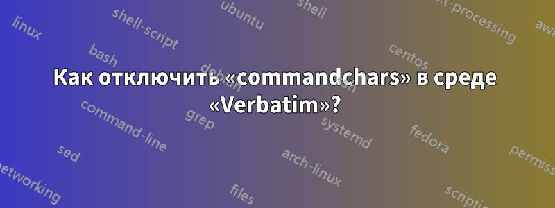 Как отключить «commandchars» в среде «Verbatim»?