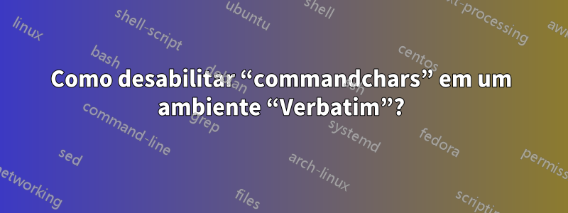 Como desabilitar “commandchars” em um ambiente “Verbatim”?