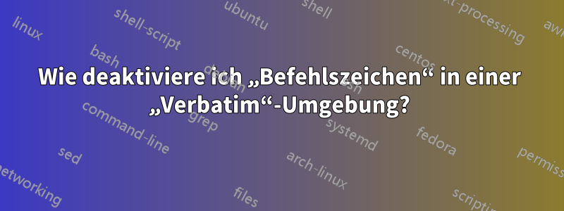 Wie deaktiviere ich „Befehlszeichen“ in einer „Verbatim“-Umgebung?