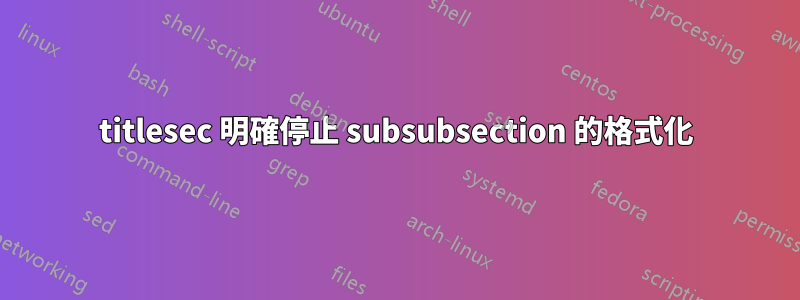 titlesec 明確停止 subsubsection 的格式化