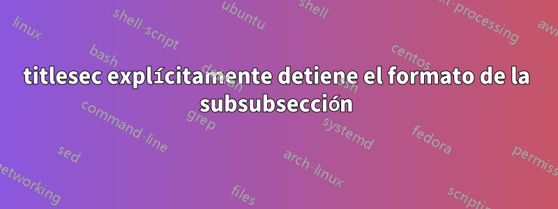 titlesec explícitamente detiene el formato de la subsubsección