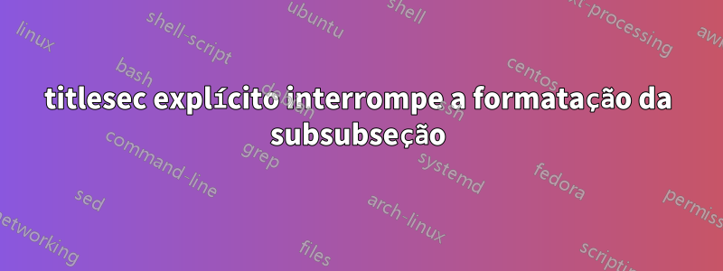 titlesec explícito interrompe a formatação da subsubseção