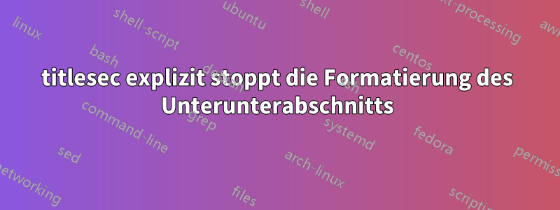 titlesec explizit stoppt die Formatierung des Unterunterabschnitts