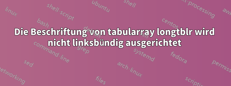 Die Beschriftung von tabularray longtblr wird nicht linksbündig ausgerichtet