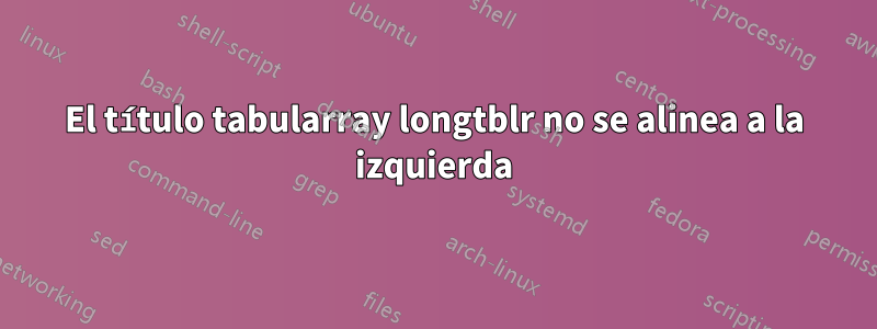 El título tabularray longtblr no se alinea a la izquierda