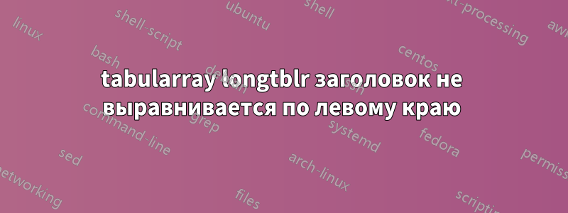 tabularray longtblr заголовок не выравнивается по левому краю