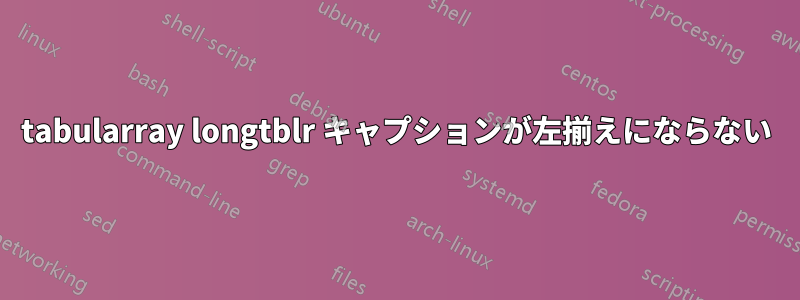 tabularray longtblr キャプションが左揃えにならない