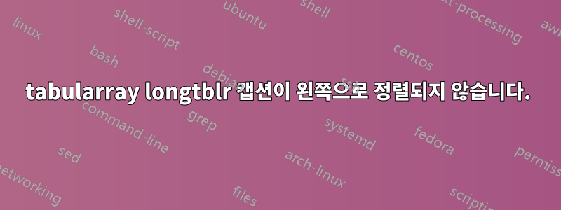 tabularray longtblr 캡션이 왼쪽으로 정렬되지 않습니다.