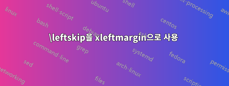 \leftskip을 xleftmargin으로 사용