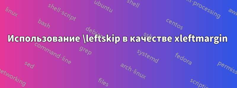 Использование \leftskip в качестве xleftmargin