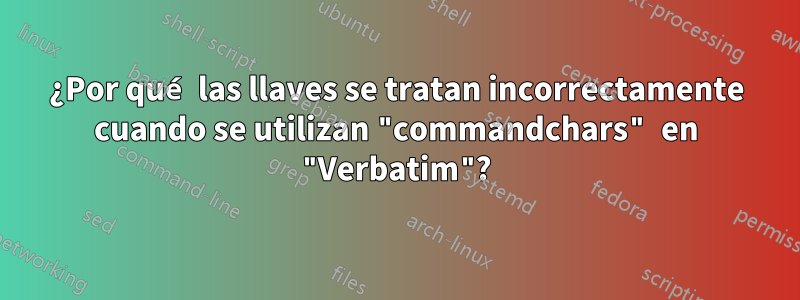 ¿Por qué las llaves se tratan incorrectamente cuando se utilizan "commandchars" en "Verbatim"?