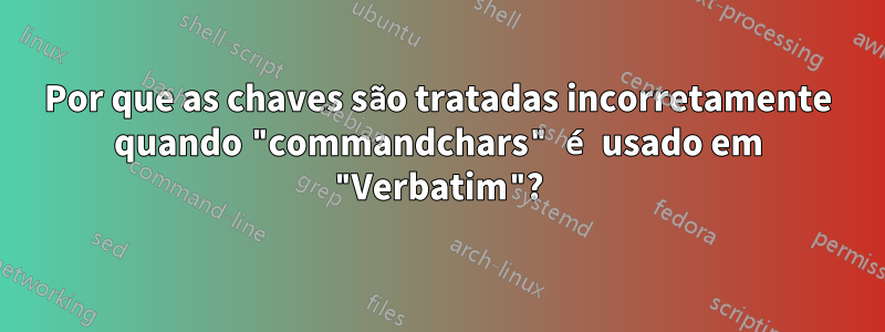 Por que as chaves são tratadas incorretamente quando "commandchars" é usado em "Verbatim"?