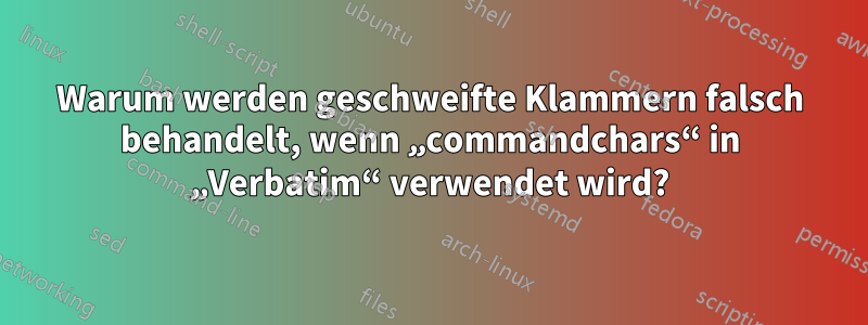 Warum werden geschweifte Klammern falsch behandelt, wenn „commandchars“ in „Verbatim“ verwendet wird?