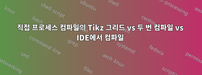 직접 프로세스 컴파일의 Tikz 그리드 vs 두 번 컴파일 vs IDE에서 컴파일