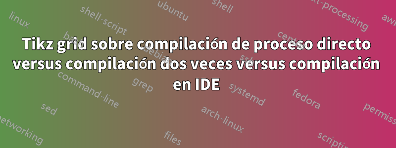 Tikz grid sobre compilación de proceso directo versus compilación dos veces versus compilación en IDE