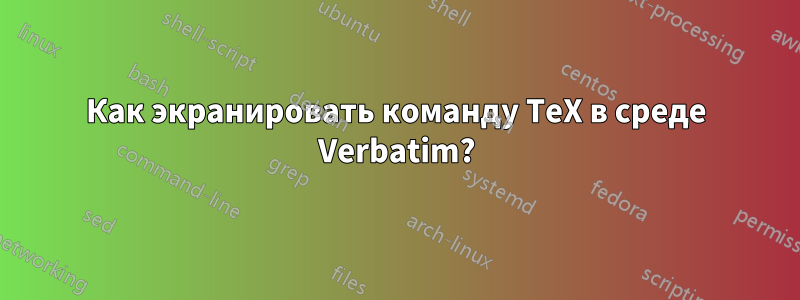 Как экранировать команду TeX в среде Verbatim?