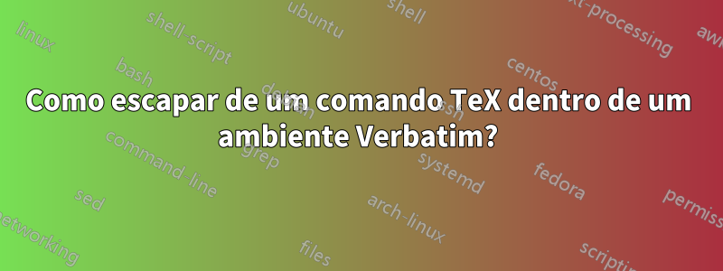 Como escapar de um comando TeX dentro de um ambiente Verbatim?