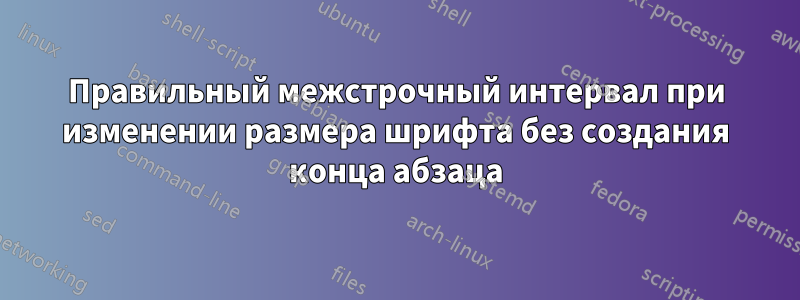 Правильный межстрочный интервал при изменении размера шрифта без создания конца абзаца