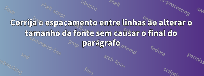 Corrija o espaçamento entre linhas ao alterar o tamanho da fonte sem causar o final do parágrafo