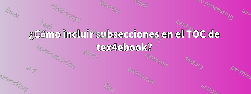 ¿Cómo incluir subsecciones en el TOC de tex4ebook?