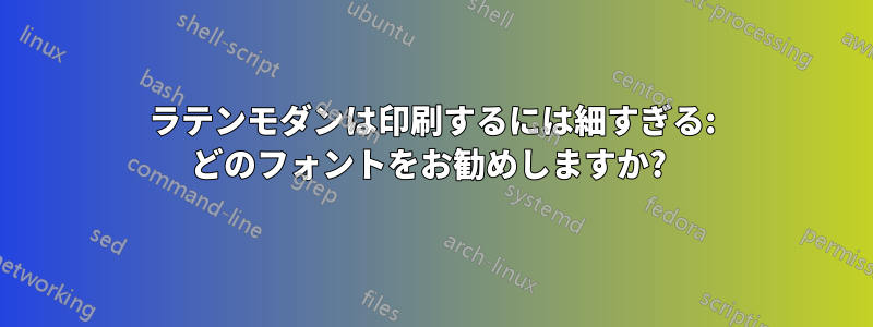 ラテンモダンは印刷するには細すぎる: どのフォントをお勧めしますか? 