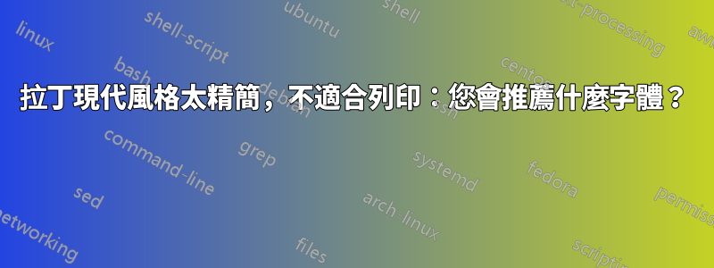 拉丁現代風格太精簡，不適合列印：您會推薦什麼字體？ 