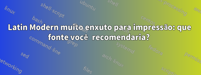 Latin Modern muito enxuto para impressão: que fonte você recomendaria? 