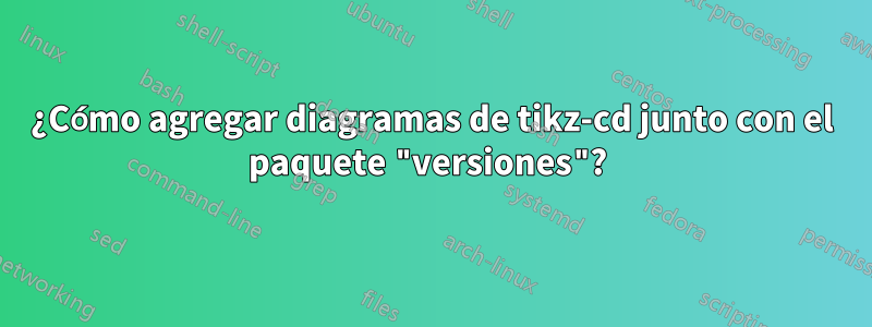 ¿Cómo agregar diagramas de tikz-cd junto con el paquete "versiones"? 