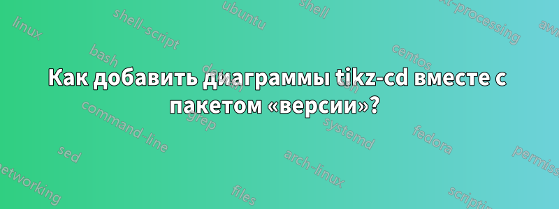 Как добавить диаграммы tikz-cd вместе с пакетом «версии»? 