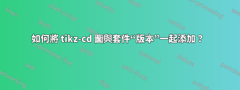 如何將 tikz-cd 圖與套件“版本”一起添加？ 