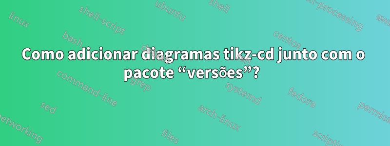 Como adicionar diagramas tikz-cd junto com o pacote “versões”? 