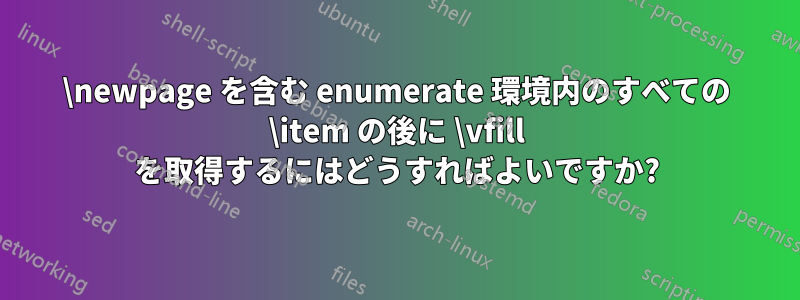 \newpage を含む enumerate 環境内のすべての \item の後に \vfill を取得するにはどうすればよいですか?