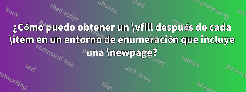 ¿Cómo puedo obtener un \vfill después de cada \item en un entorno de enumeración que incluye una \newpage?