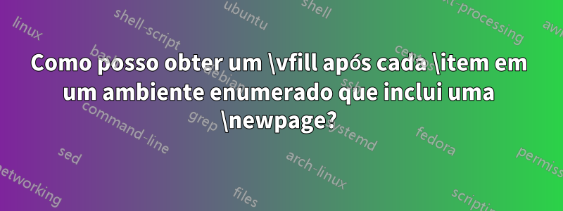 Como posso obter um \vfill após cada \item em um ambiente enumerado que inclui uma \newpage?