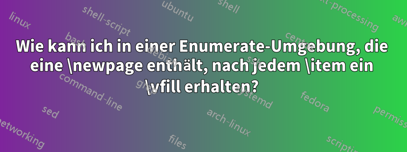 Wie kann ich in einer Enumerate-Umgebung, die eine \newpage enthält, nach jedem \item ein \vfill erhalten?