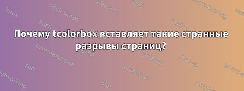 Почему tcolorbox вставляет такие странные разрывы страниц?