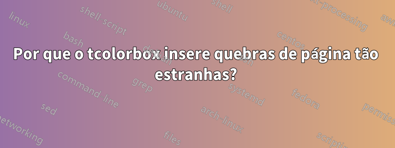 Por que o tcolorbox insere quebras de página tão estranhas?