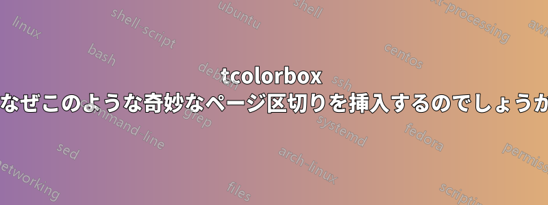 tcolorbox はなぜこのような奇妙なページ区切りを挿入するのでしょうか?