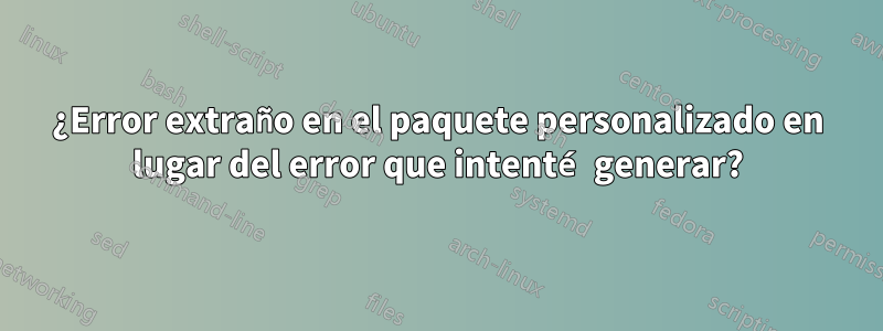 ¿Error extraño en el paquete personalizado en lugar del error que intenté generar?